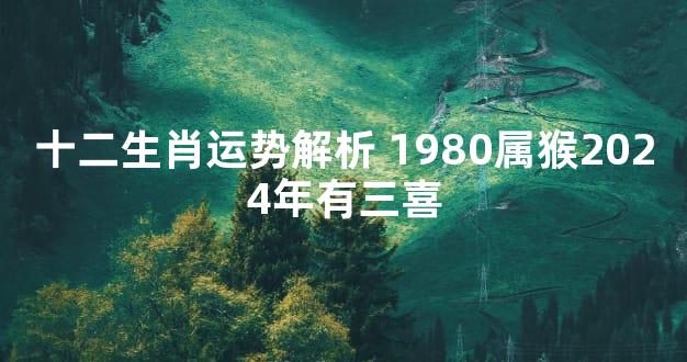 十二生肖运势解析 1980属猴2024年有三喜